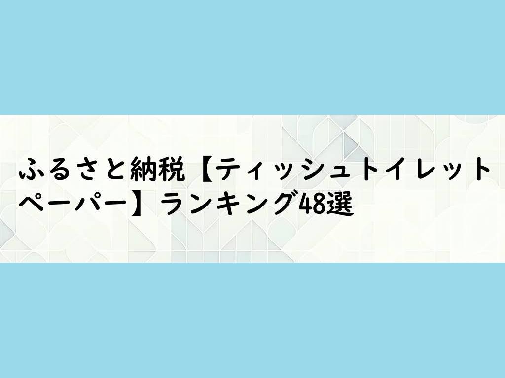ふるさと納税【ティッシュトイレットペーパー】ランキング48選